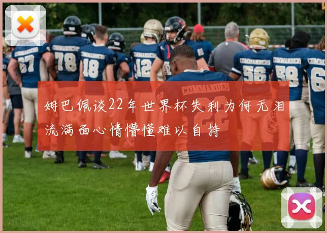 姆巴佩谈22年世界杯失利为何无泪流满面心情懵懂难以自持