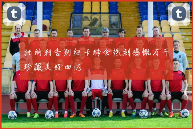 托纳利告别纽卡转会热刺感慨万千珍藏美好回忆
