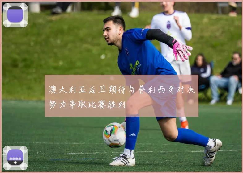 澳大利亚后卫期待与普利西奇对决努力争取比赛胜利