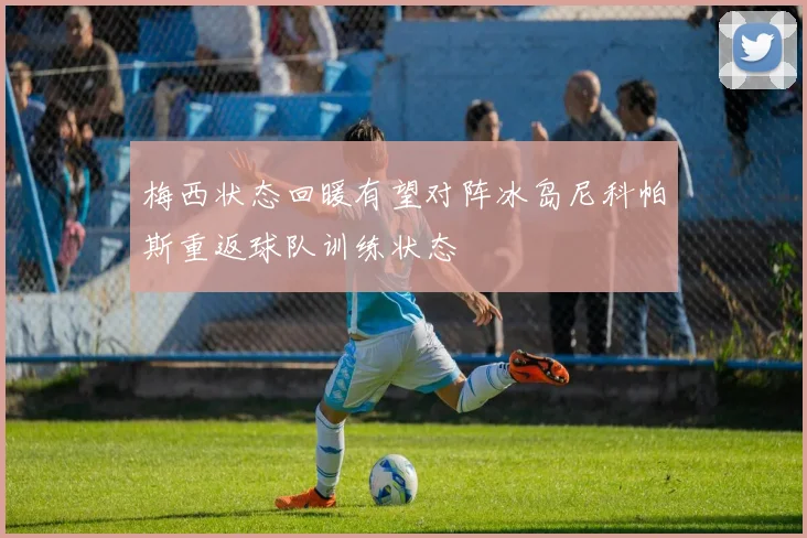 梅西状态回暖有望对阵冰岛尼科帕斯重返球队训练状态