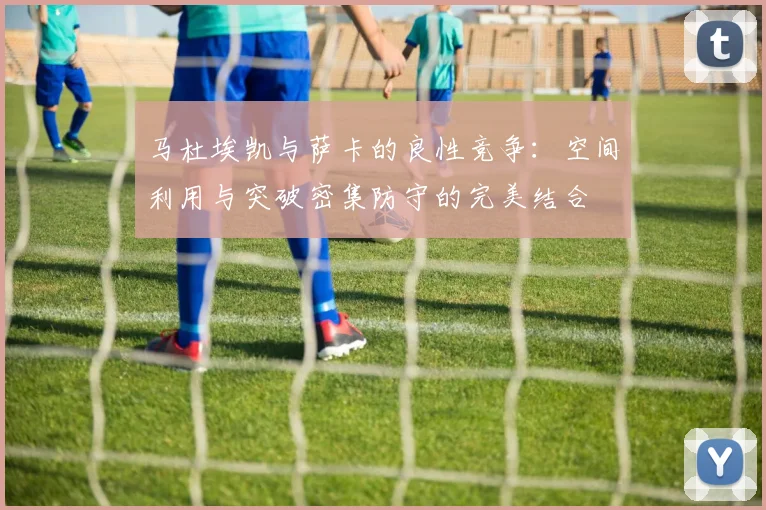 马杜埃凯与萨卡的良性竞争：空间利用与突破密集防守的完美结合