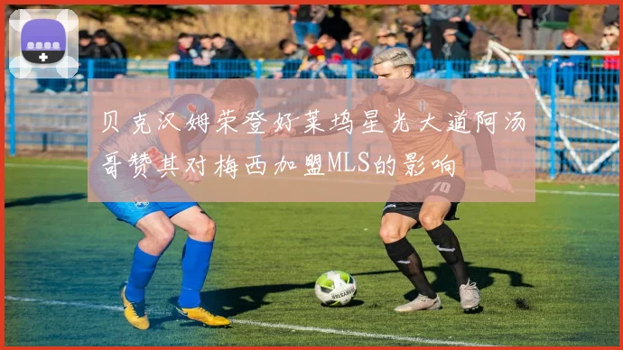 贝克汉姆荣登好莱坞星光大道阿汤哥赞其对梅西加盟MLS的影响
