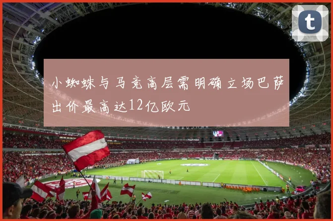 小蜘蛛与马竞高层需明确立场巴萨出价最高达12亿欧元