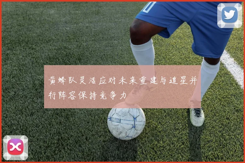 黄蜂队灵活应对未来重建与追星并行阵容保持竞争力