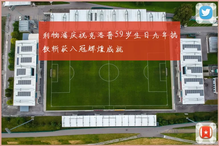 利物浦庆祝克洛普59岁生日九年执教斩获八冠辉煌成就