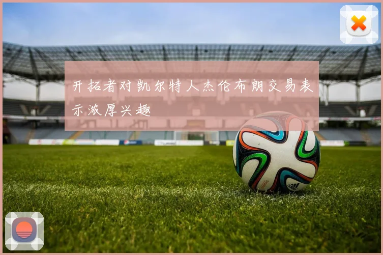 开拓者对凯尔特人杰伦布朗交易表示浓厚兴趣