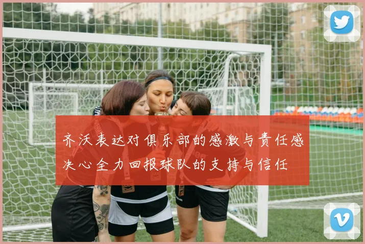 齐沃表达对俱乐部的感激与责任感决心全力回报球队的支持与信任