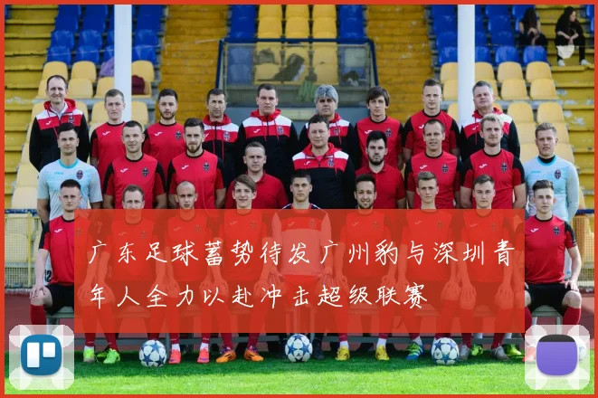 广东足球蓄势待发广州豹与深圳青年人全力以赴冲击超级联赛