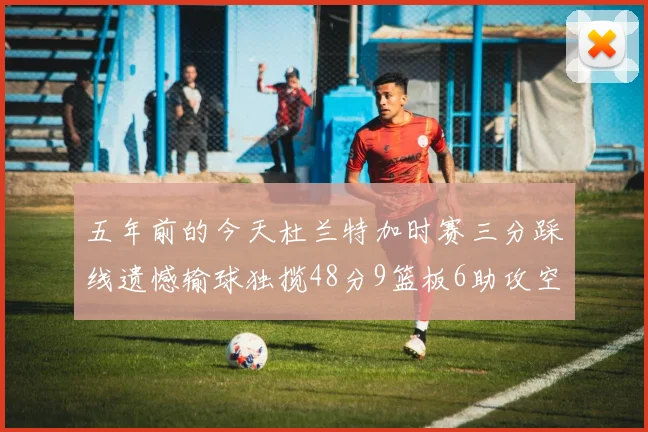 五年前的今天杜兰特加时赛三分踩线遗憾输球独揽48分9篮板6助攻空砍成悲剧