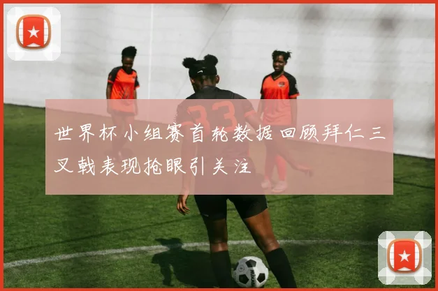 世界杯小组赛首轮数据回顾拜仁三叉戟表现抢眼引关注