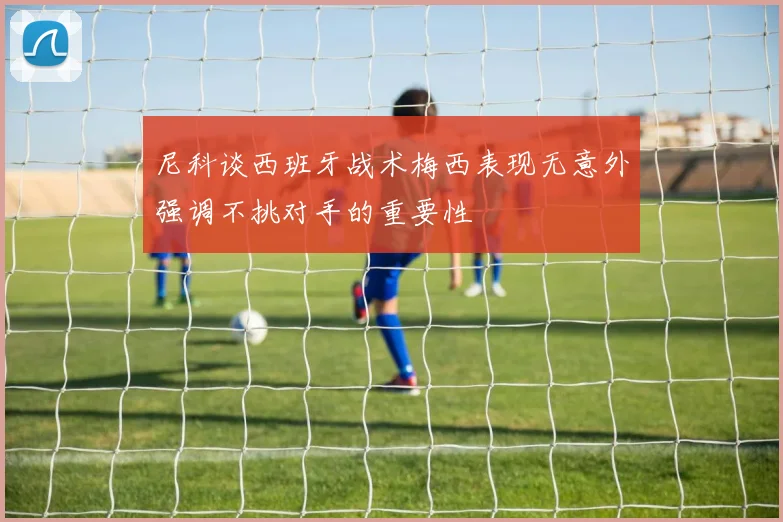 尼科谈西班牙战术梅西表现无意外强调不挑对手的重要性