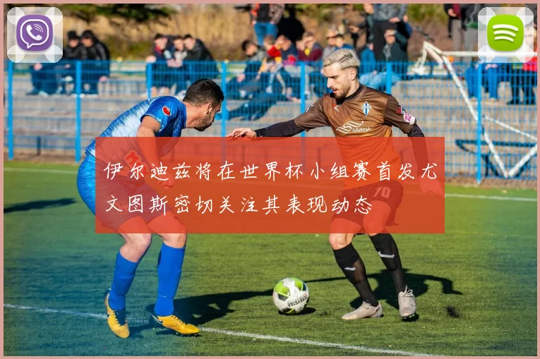 伊尔迪兹将在世界杯小组赛首发尤文图斯密切关注其表现动态