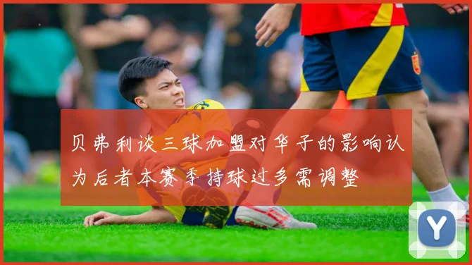 贝弗利谈三球加盟对华子的影响认为后者本赛季持球过多需调整